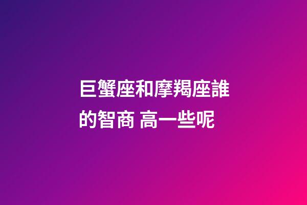 巨蟹座和摩羯座誰的智商 高一些呢-第1張-星座運勢-玄機派